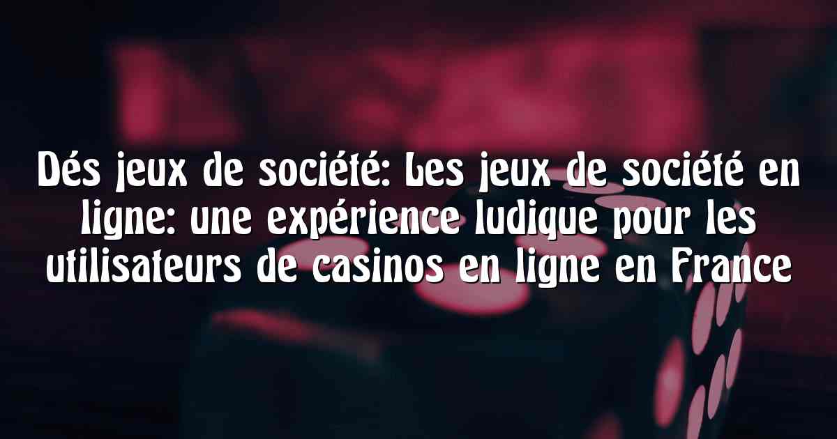 Dés jeux de société: Les jeux de société en ligne: une expérience ludique pour les utilisateurs de casinos en ligne en France